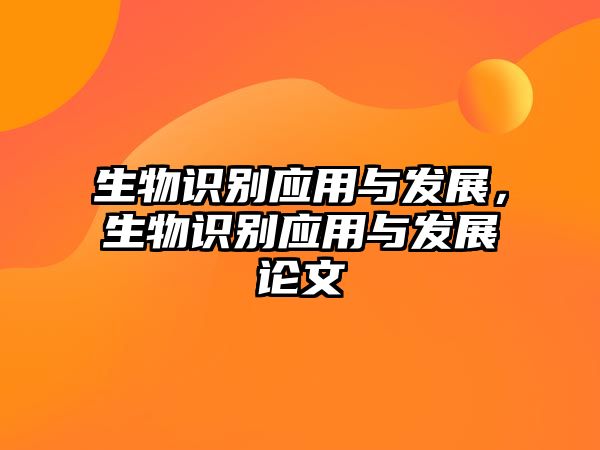 生物識(shí)別應(yīng)用與發(fā)展，生物識(shí)別應(yīng)用與發(fā)展論文