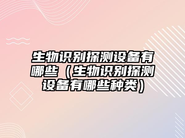 生物識別探測設(shè)備有哪些（生物識別探測設(shè)備有哪些種類）