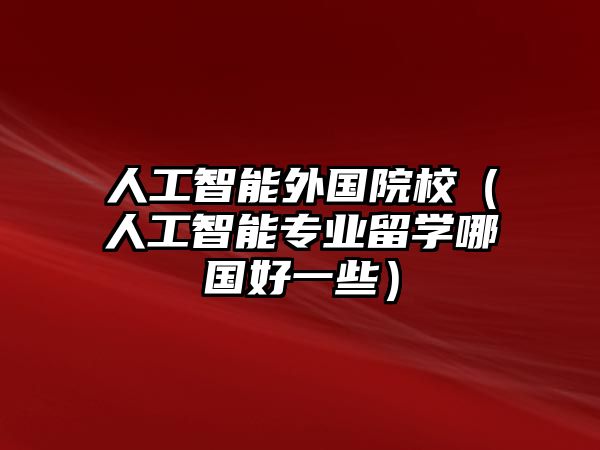 人工智能外國院校（人工智能專業(yè)留學哪國好一些）