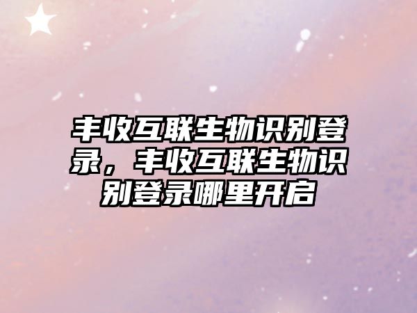 豐收互聯(lián)生物識別登錄，豐收互聯(lián)生物識別登錄哪里開啟