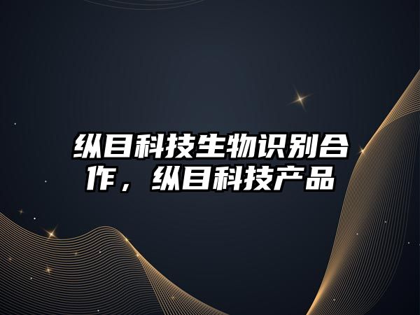 縱目科技生物識(shí)別合作，縱目科技產(chǎn)品