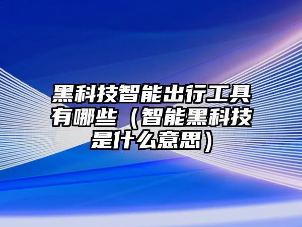 黑科技智能出行工具有哪些(智能黑科技是什么意思)
