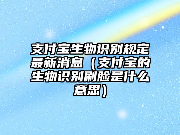 支付寶生物識別規(guī)定最新消息（支付寶的生物識別刷臉是什么意思）