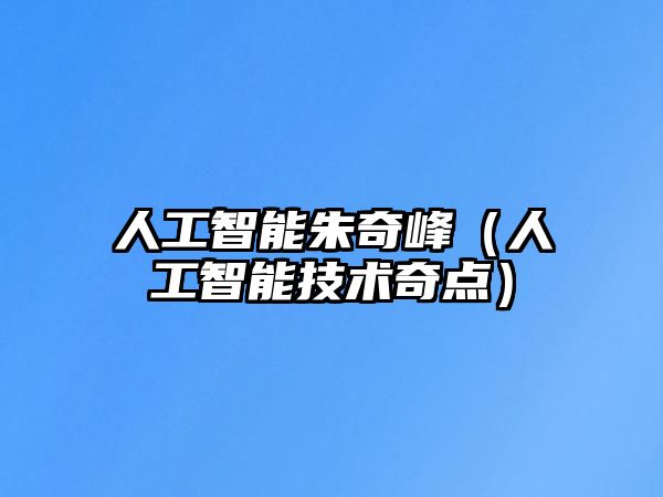 人工智能朱奇峰(人工智能技術(shù)奇點(diǎn))