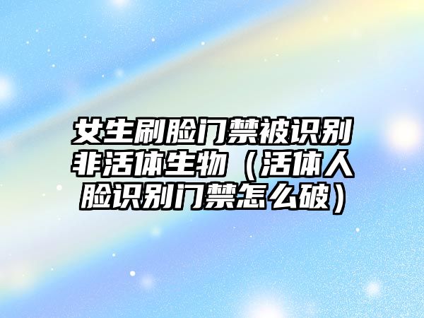 女生刷臉門禁被識別非活體生物（活體人臉識別門禁怎么破）