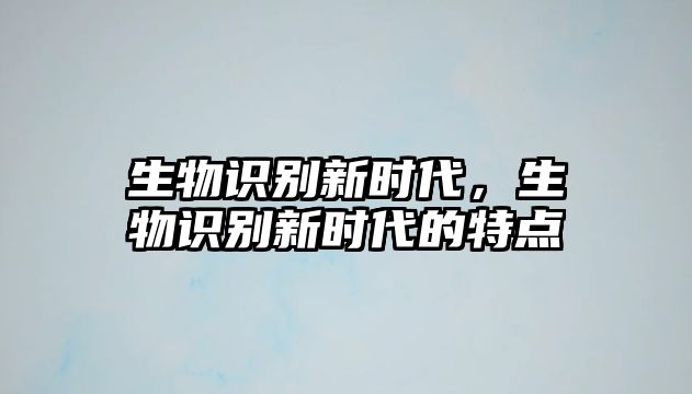 生物識別新時代，生物識別新時代的特點