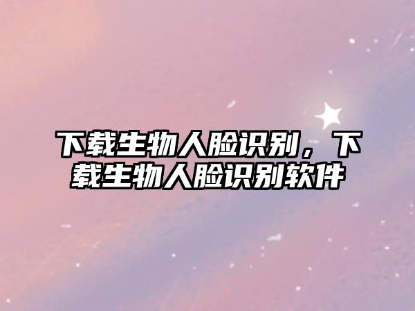 下載生物人臉識(shí)別，下載生物人臉識(shí)別軟件