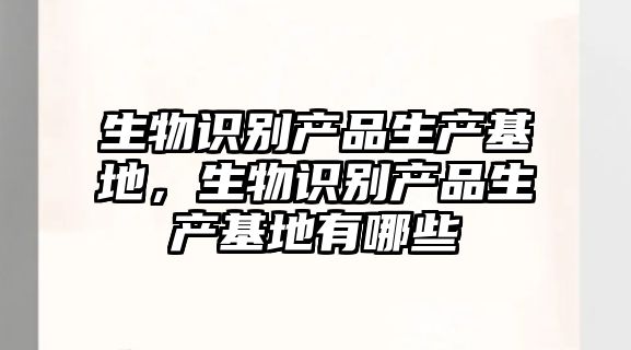 生物識(shí)別產(chǎn)品生產(chǎn)基地，生物識(shí)別產(chǎn)品生產(chǎn)基地有哪些
