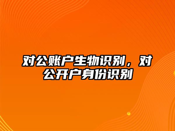 對公賬戶生物識別，對公開戶身份識別