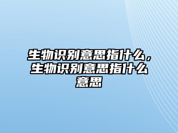 生物識別意思指什么，生物識別意思指什么意思