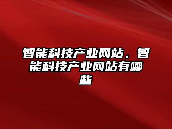 智能科技產(chǎn)業(yè)網(wǎng)站，智能科技產(chǎn)業(yè)網(wǎng)站有哪些
