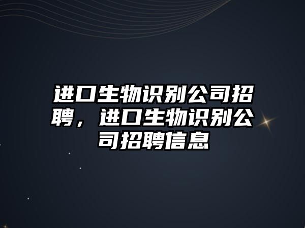 進(jìn)口生物識別公司招聘，進(jìn)口生物識別公司招聘信息