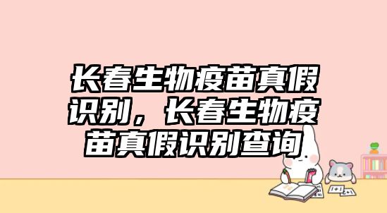 長春生物疫苗真假識(shí)別，長春生物疫苗真假識(shí)別查詢
