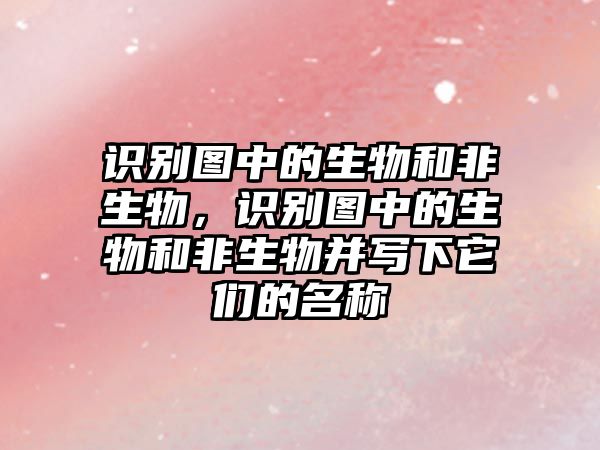 識(shí)別圖中的生物和非生物，識(shí)別圖中的生物和非生物并寫下它們的名稱