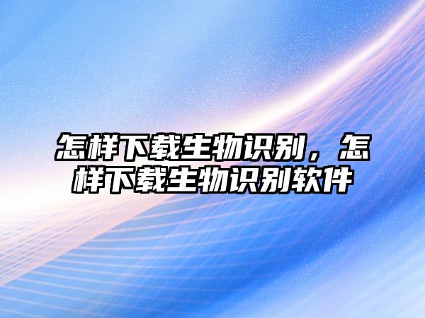 怎樣下載生物識別，怎樣下載生物識別軟件