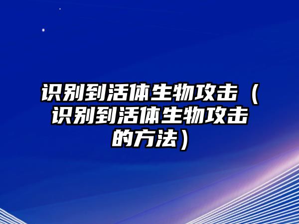 識別到活體生物攻擊（識別到活體生物攻擊的方法）