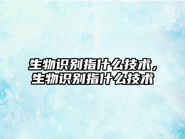 生物識別指什么技術(shù)，生物識別指什么技術(shù)