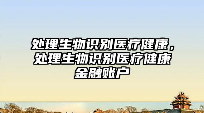 處理生物識別醫(yī)療健康，處理生物識別醫(yī)療健康金融賬戶