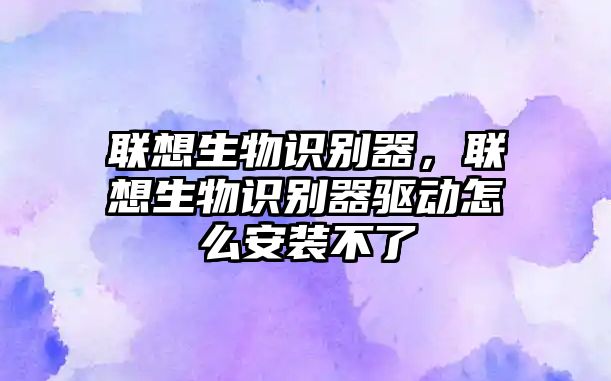 聯(lián)想生物識別器，聯(lián)想生物識別器驅(qū)動怎么安裝不了