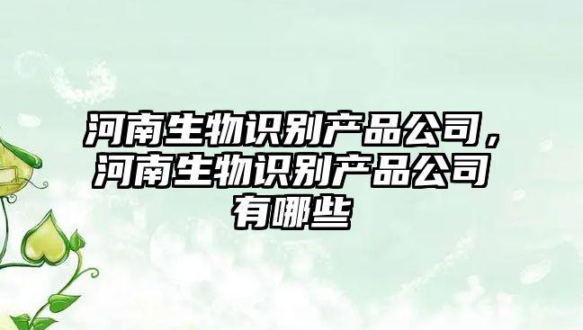 河南生物識別產(chǎn)品公司，河南生物識別產(chǎn)品公司有哪些