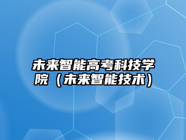 未來(lái)智能高考科技學(xué)院(未來(lái)智能技術(shù))