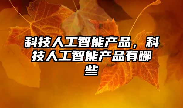 科技人工智能產(chǎn)品，科技人工智能產(chǎn)品有哪些