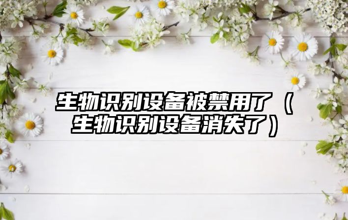 生物識(shí)別設(shè)備被禁用了（生物識(shí)別設(shè)備消失了）