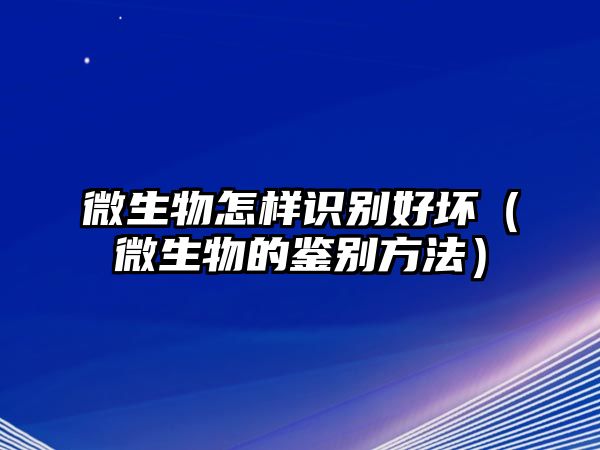 微生物怎樣識(shí)別好壞（微生物的鑒別方法）