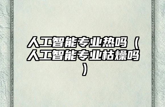 人工智能專業(yè)熱嗎（人工智能專業(yè)枯燥嗎）
