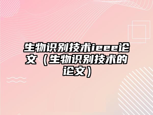 生物識(shí)別技術(shù)ieee論文（生物識(shí)別技術(shù)的論文）