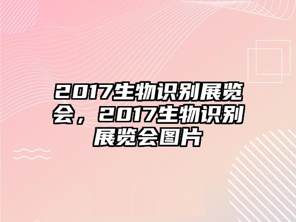 2017生物識別展覽會，2017生物識別展覽會圖片