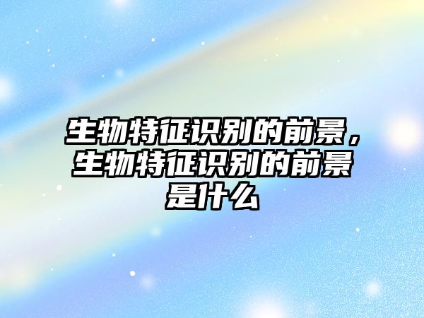 生物特征識別的前景，生物特征識別的前景是什么
