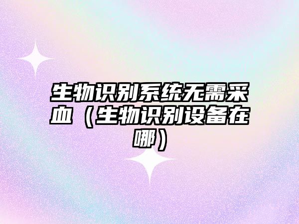 生物識別系統(tǒng)無需采血（生物識別設備在哪）