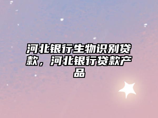 河北銀行生物識別貸款，河北銀行貸款產(chǎn)品