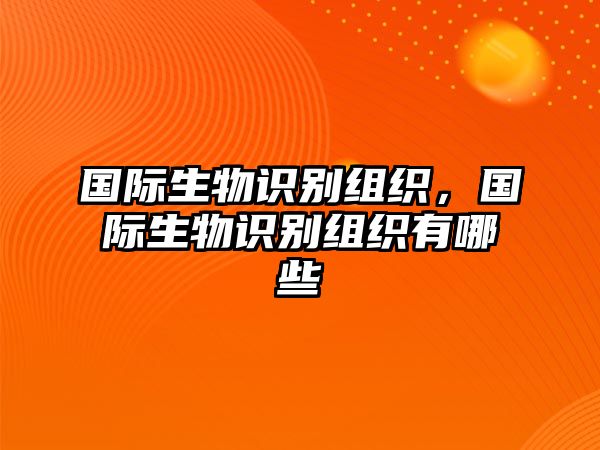 國(guó)際生物識(shí)別組織，國(guó)際生物識(shí)別組織有哪些