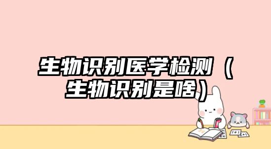 生物識別醫(yī)學(xué)檢測（生物識別是啥）