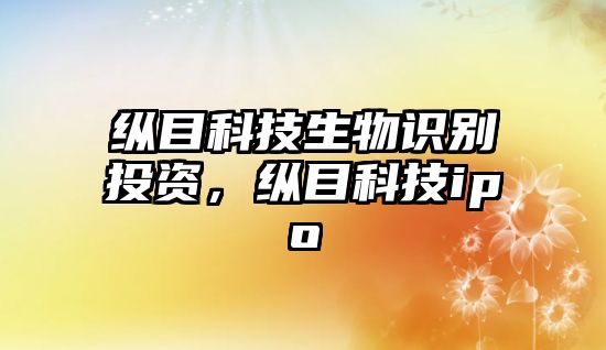 縱目科技生物識別投資，縱目科技ipo
