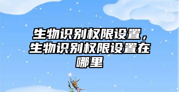 生物識別權(quán)限設(shè)置，生物識別權(quán)限設(shè)置在哪里