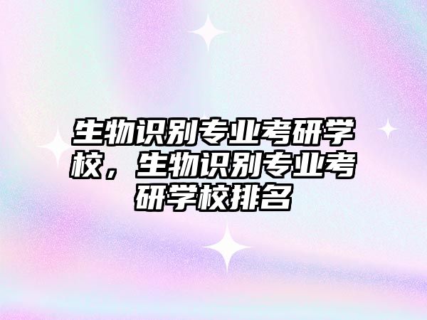 生物識別專業(yè)考研學(xué)校，生物識別專業(yè)考研學(xué)校排名