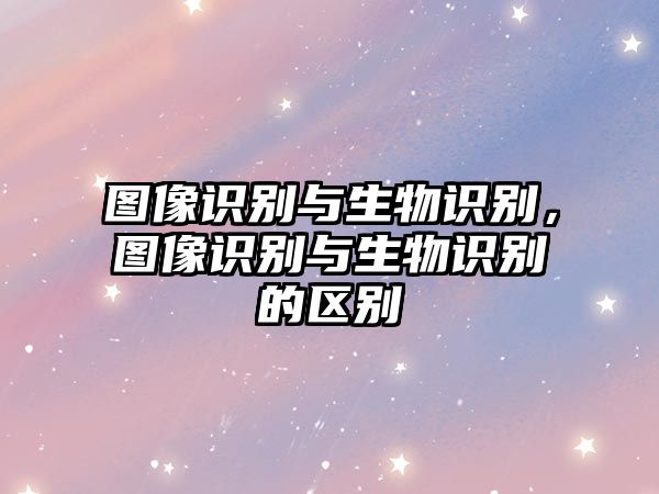圖像識別與生物識別，圖像識別與生物識別的區(qū)別