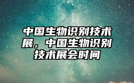 中國(guó)生物識(shí)別技術(shù)展，中國(guó)生物識(shí)別技術(shù)展會(huì)時(shí)間