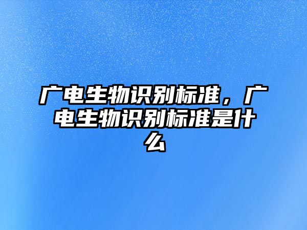 廣電生物識(shí)別標(biāo)準(zhǔn)，廣電生物識(shí)別標(biāo)準(zhǔn)是什么