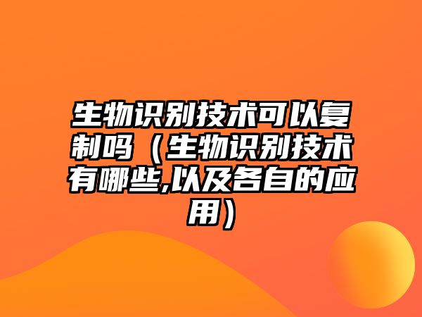 生物識(shí)別技術(shù)可以復(fù)制嗎（生物識(shí)別技術(shù)有哪些,以及各自的應(yīng)用）