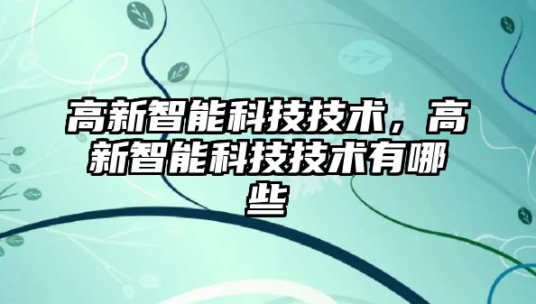 高新智能科技技術(shù)，高新智能科技技術(shù)有哪些