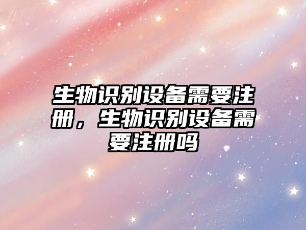 生物識(shí)別設(shè)備需要注冊(cè)，生物識(shí)別設(shè)備需要注冊(cè)嗎