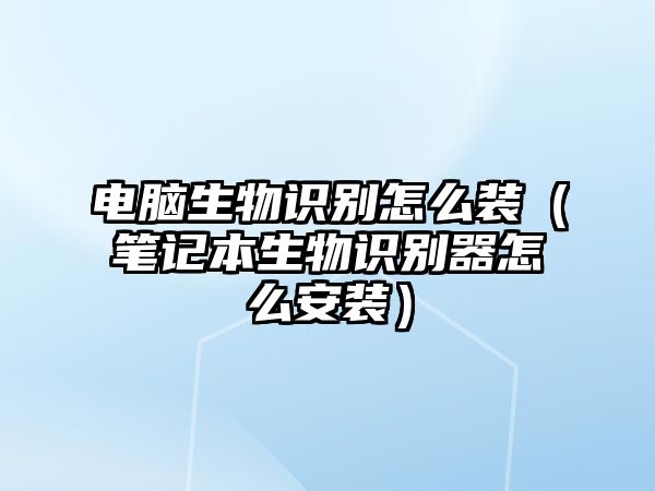 電腦生物識別怎么裝（筆記本生物識別器怎么安裝）