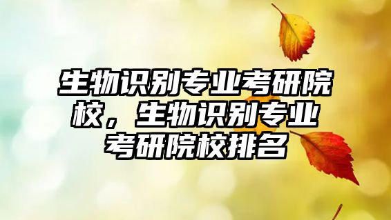 生物識(shí)別專業(yè)考研院校，生物識(shí)別專業(yè)考研院校排名