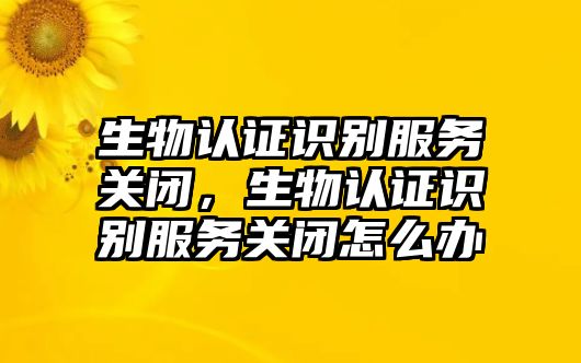 生物認證識別服務(wù)關(guān)閉，生物認證識別服務(wù)關(guān)閉怎么辦