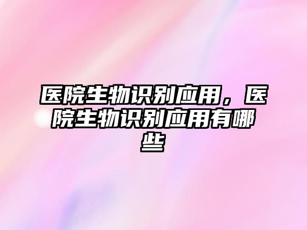 醫(yī)院生物識(shí)別應(yīng)用，醫(yī)院生物識(shí)別應(yīng)用有哪些