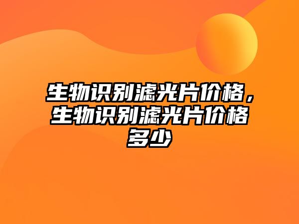 生物識(shí)別濾光片價(jià)格，生物識(shí)別濾光片價(jià)格多少